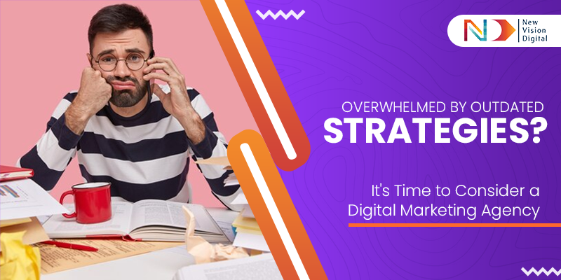 Overwhelmed by Outdated Strategies? It’s Time to Consider a Digital Marketing Agency